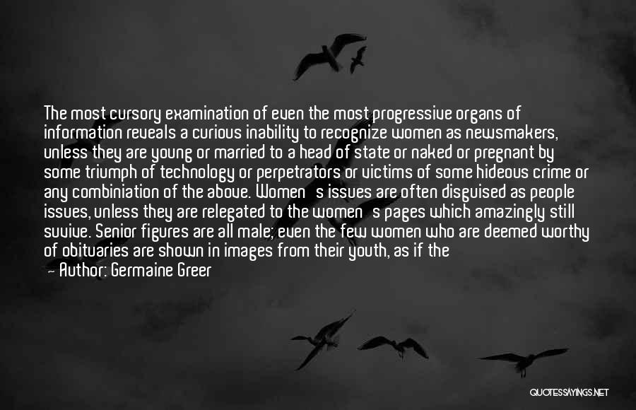 Germaine Greer Quotes: The Most Cursory Examination Of Even The Most Progressive Organs Of Information Reveals A Curious Inability To Recognize Women As