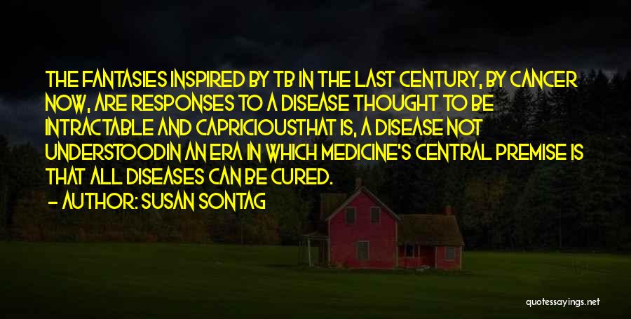 Susan Sontag Quotes: The Fantasies Inspired By Tb In The Last Century, By Cancer Now, Are Responses To A Disease Thought To Be