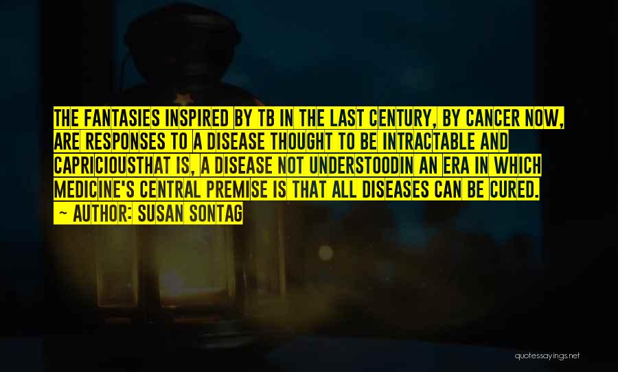 Susan Sontag Quotes: The Fantasies Inspired By Tb In The Last Century, By Cancer Now, Are Responses To A Disease Thought To Be