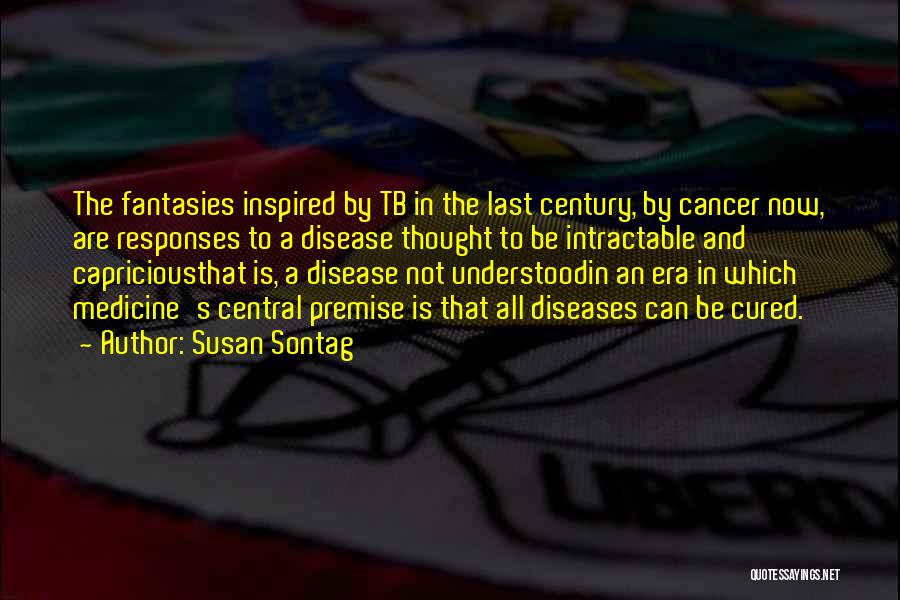 Susan Sontag Quotes: The Fantasies Inspired By Tb In The Last Century, By Cancer Now, Are Responses To A Disease Thought To Be