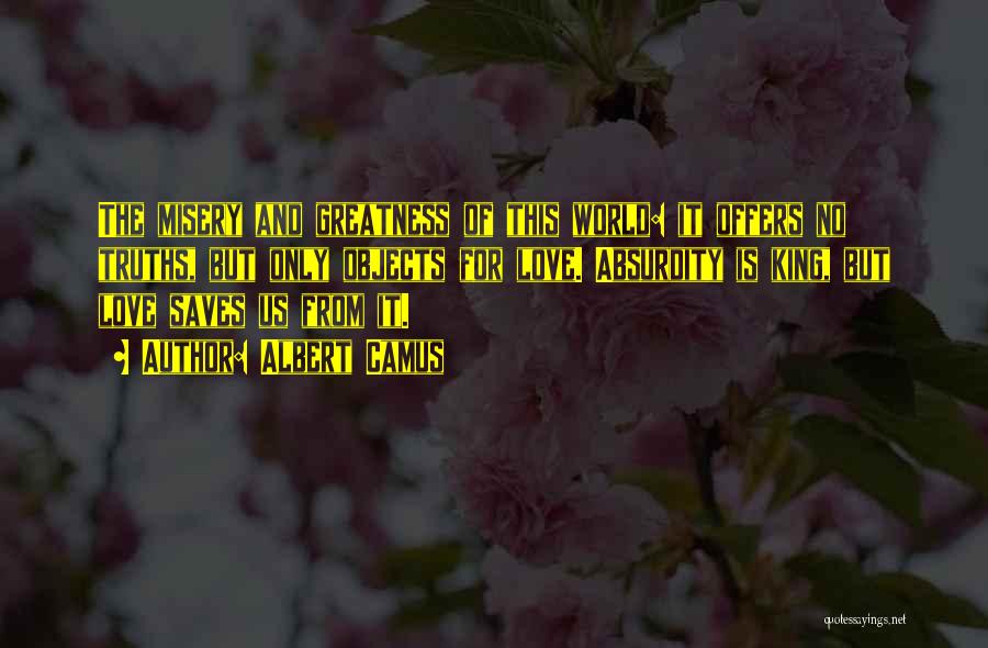 Albert Camus Quotes: The Misery And Greatness Of This World: It Offers No Truths, But Only Objects For Love. Absurdity Is King, But