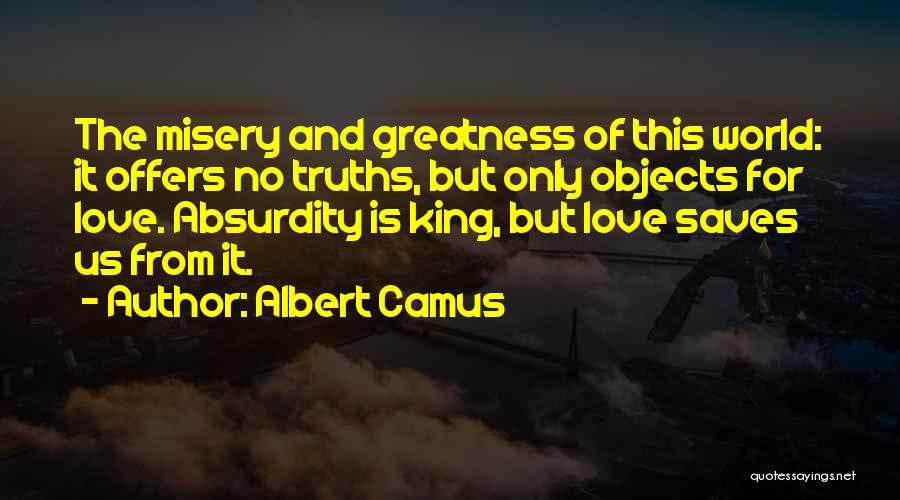 Albert Camus Quotes: The Misery And Greatness Of This World: It Offers No Truths, But Only Objects For Love. Absurdity Is King, But
