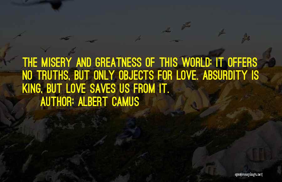 Albert Camus Quotes: The Misery And Greatness Of This World: It Offers No Truths, But Only Objects For Love. Absurdity Is King, But