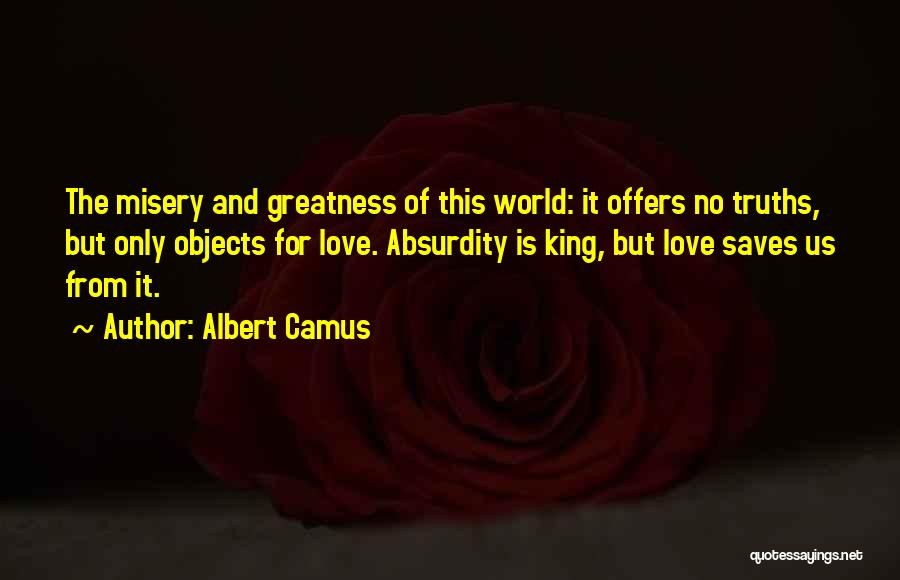 Albert Camus Quotes: The Misery And Greatness Of This World: It Offers No Truths, But Only Objects For Love. Absurdity Is King, But