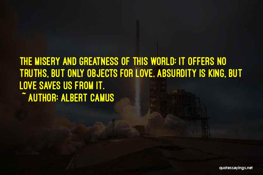 Albert Camus Quotes: The Misery And Greatness Of This World: It Offers No Truths, But Only Objects For Love. Absurdity Is King, But