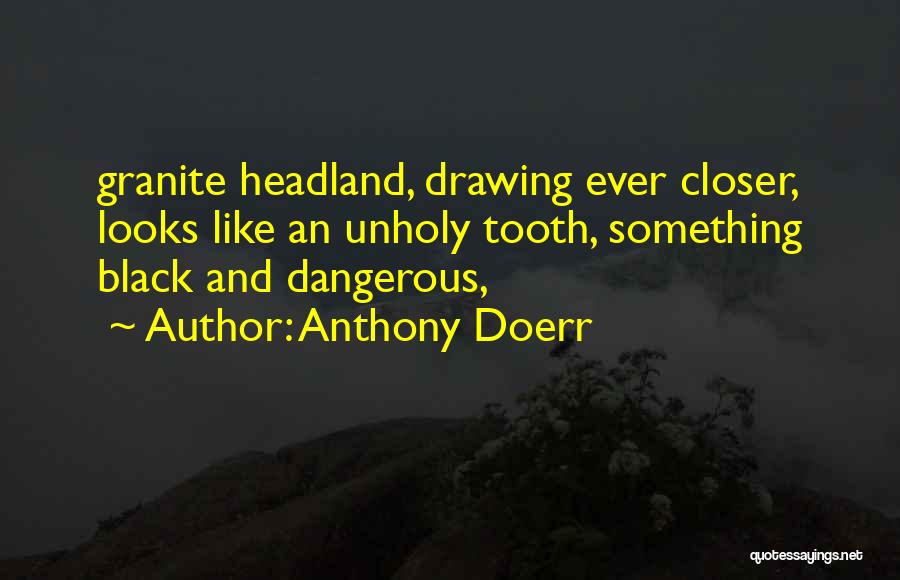 Anthony Doerr Quotes: Granite Headland, Drawing Ever Closer, Looks Like An Unholy Tooth, Something Black And Dangerous,