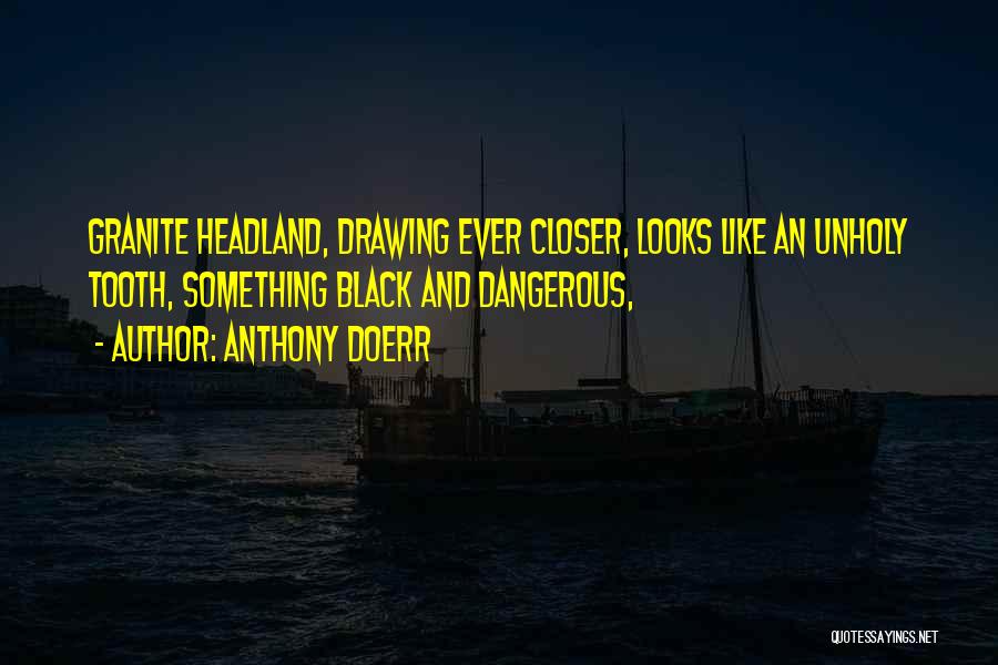 Anthony Doerr Quotes: Granite Headland, Drawing Ever Closer, Looks Like An Unholy Tooth, Something Black And Dangerous,