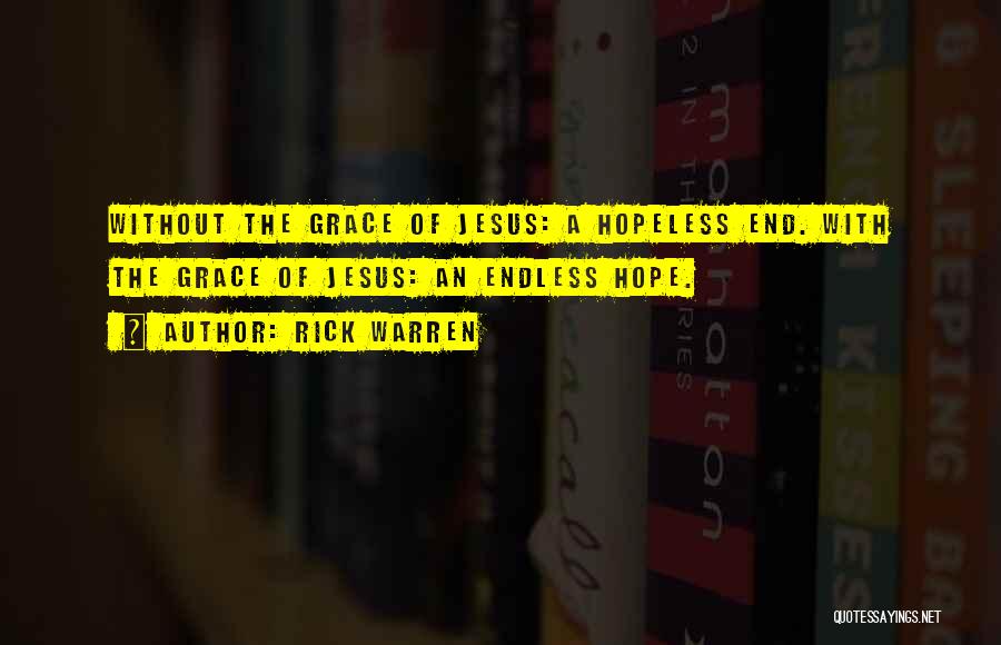 Rick Warren Quotes: Without The Grace Of Jesus: A Hopeless End. With The Grace Of Jesus: An Endless Hope.
