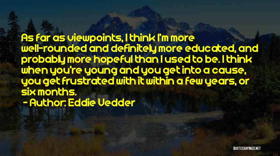 Eddie Vedder Quotes: As Far As Viewpoints, I Think I'm More Well-rounded And Definitely More Educated, And Probably More Hopeful Than I Used