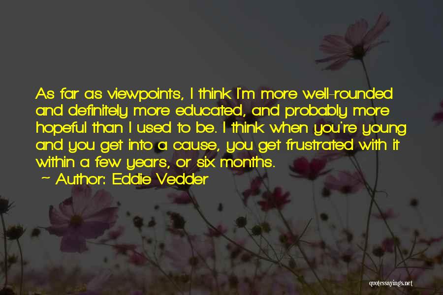 Eddie Vedder Quotes: As Far As Viewpoints, I Think I'm More Well-rounded And Definitely More Educated, And Probably More Hopeful Than I Used