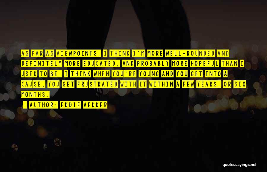 Eddie Vedder Quotes: As Far As Viewpoints, I Think I'm More Well-rounded And Definitely More Educated, And Probably More Hopeful Than I Used