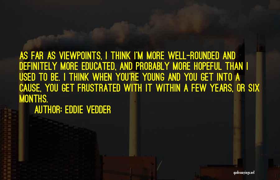 Eddie Vedder Quotes: As Far As Viewpoints, I Think I'm More Well-rounded And Definitely More Educated, And Probably More Hopeful Than I Used