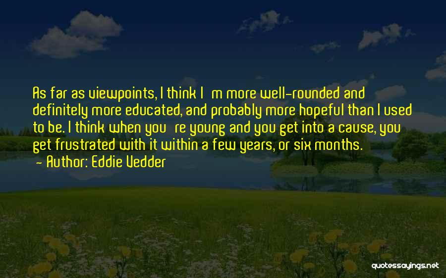 Eddie Vedder Quotes: As Far As Viewpoints, I Think I'm More Well-rounded And Definitely More Educated, And Probably More Hopeful Than I Used