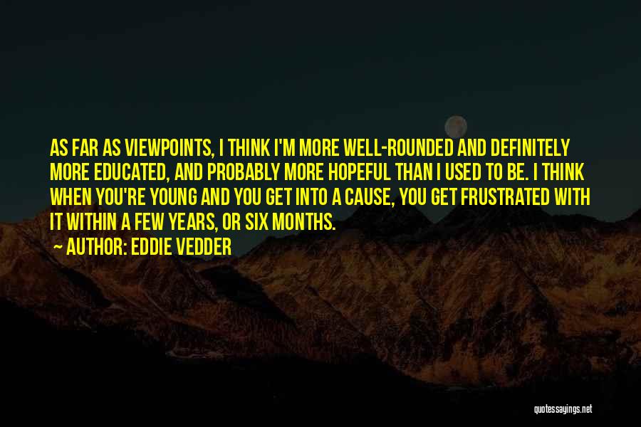Eddie Vedder Quotes: As Far As Viewpoints, I Think I'm More Well-rounded And Definitely More Educated, And Probably More Hopeful Than I Used
