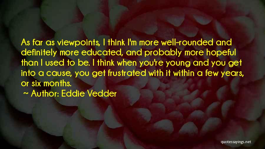 Eddie Vedder Quotes: As Far As Viewpoints, I Think I'm More Well-rounded And Definitely More Educated, And Probably More Hopeful Than I Used