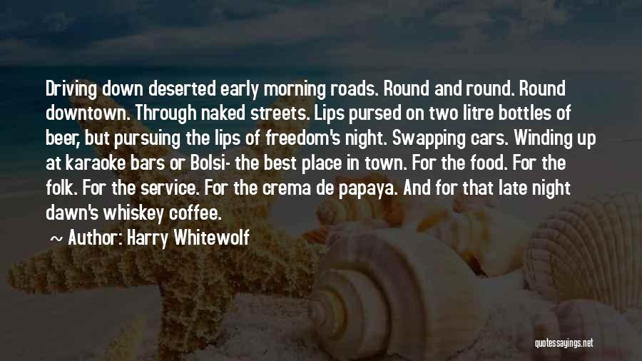 Harry Whitewolf Quotes: Driving Down Deserted Early Morning Roads. Round And Round. Round Downtown. Through Naked Streets. Lips Pursed On Two Litre Bottles