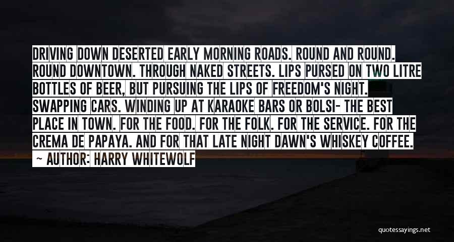 Harry Whitewolf Quotes: Driving Down Deserted Early Morning Roads. Round And Round. Round Downtown. Through Naked Streets. Lips Pursed On Two Litre Bottles