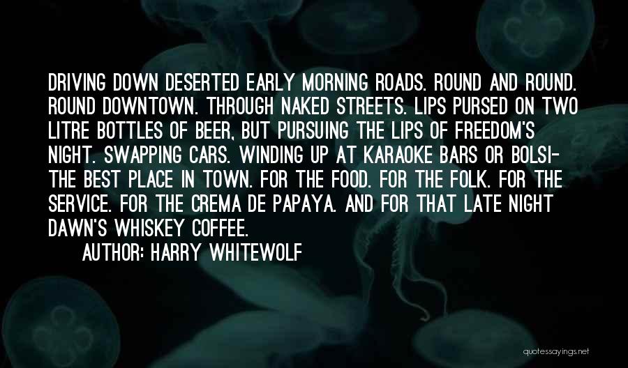Harry Whitewolf Quotes: Driving Down Deserted Early Morning Roads. Round And Round. Round Downtown. Through Naked Streets. Lips Pursed On Two Litre Bottles