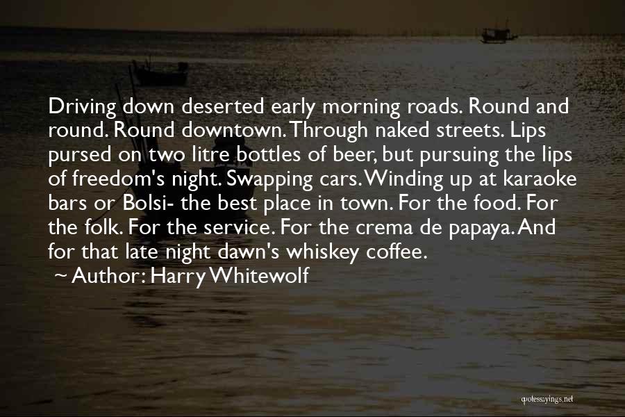 Harry Whitewolf Quotes: Driving Down Deserted Early Morning Roads. Round And Round. Round Downtown. Through Naked Streets. Lips Pursed On Two Litre Bottles