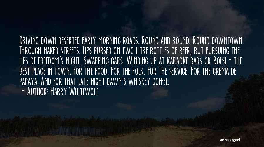Harry Whitewolf Quotes: Driving Down Deserted Early Morning Roads. Round And Round. Round Downtown. Through Naked Streets. Lips Pursed On Two Litre Bottles