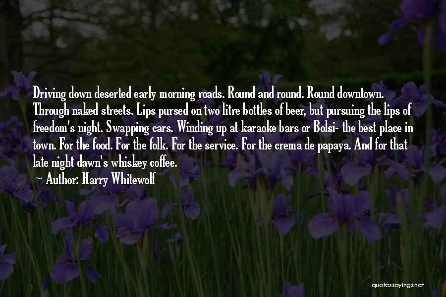 Harry Whitewolf Quotes: Driving Down Deserted Early Morning Roads. Round And Round. Round Downtown. Through Naked Streets. Lips Pursed On Two Litre Bottles