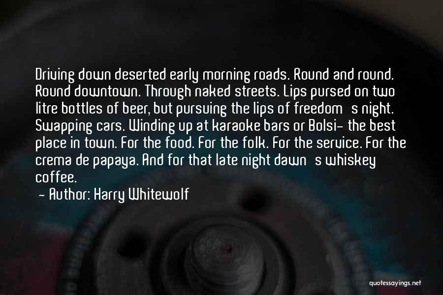 Harry Whitewolf Quotes: Driving Down Deserted Early Morning Roads. Round And Round. Round Downtown. Through Naked Streets. Lips Pursed On Two Litre Bottles
