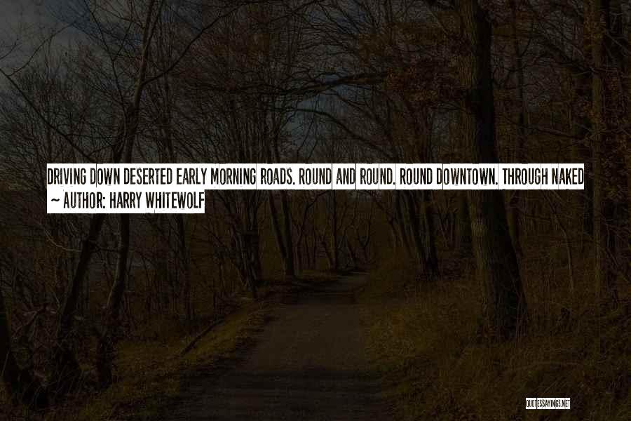 Harry Whitewolf Quotes: Driving Down Deserted Early Morning Roads. Round And Round. Round Downtown. Through Naked Streets. Lips Pursed On Two Litre Bottles