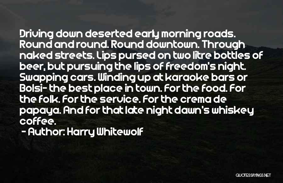 Harry Whitewolf Quotes: Driving Down Deserted Early Morning Roads. Round And Round. Round Downtown. Through Naked Streets. Lips Pursed On Two Litre Bottles