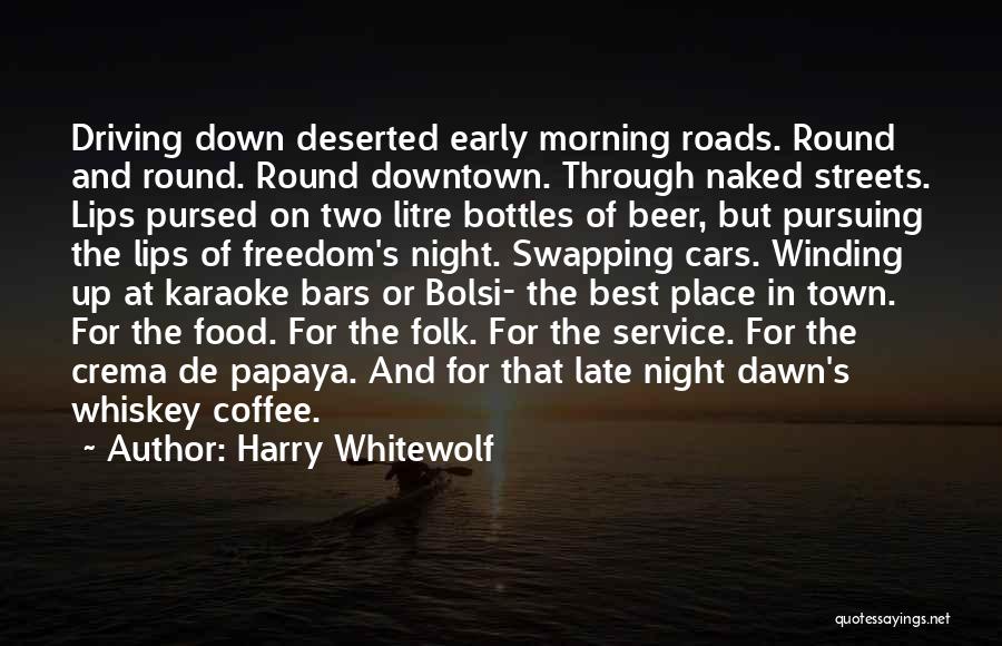Harry Whitewolf Quotes: Driving Down Deserted Early Morning Roads. Round And Round. Round Downtown. Through Naked Streets. Lips Pursed On Two Litre Bottles