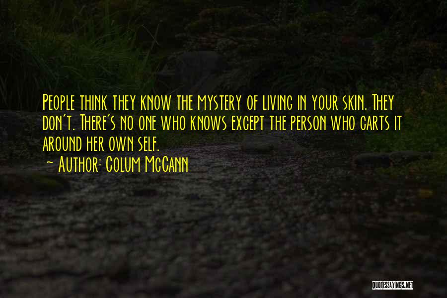 Colum McCann Quotes: People Think They Know The Mystery Of Living In Your Skin. They Don't. There's No One Who Knows Except The