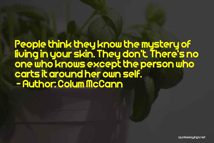 Colum McCann Quotes: People Think They Know The Mystery Of Living In Your Skin. They Don't. There's No One Who Knows Except The