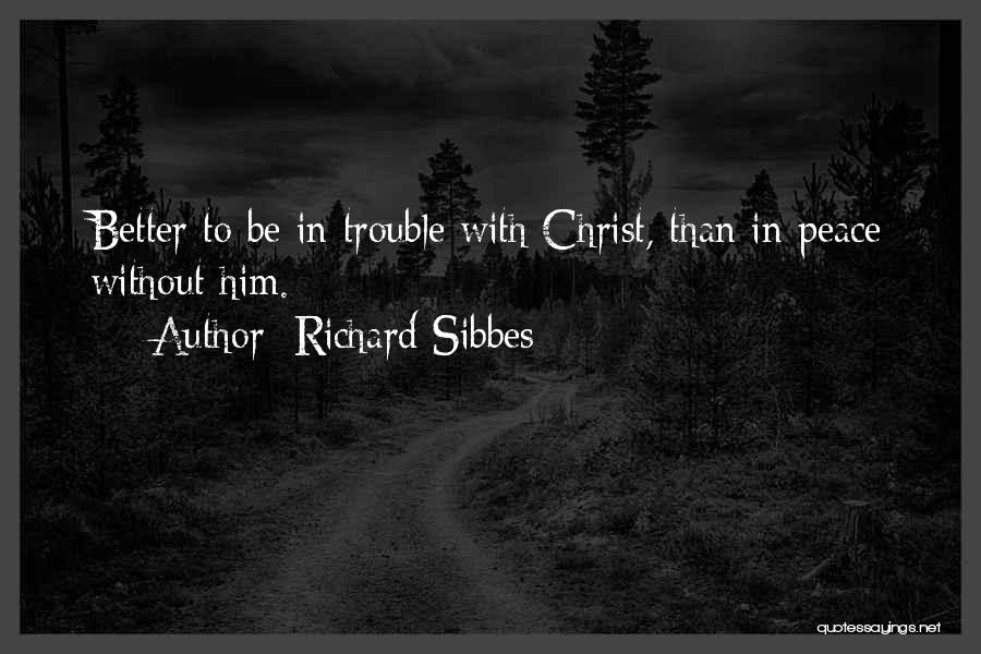 Richard Sibbes Quotes: Better To Be In Trouble With Christ, Than In Peace Without Him.