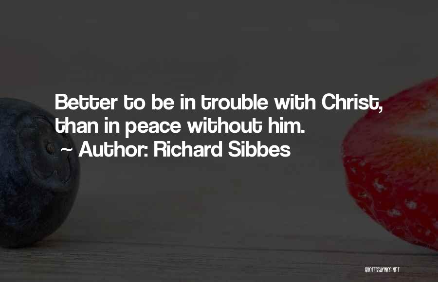 Richard Sibbes Quotes: Better To Be In Trouble With Christ, Than In Peace Without Him.