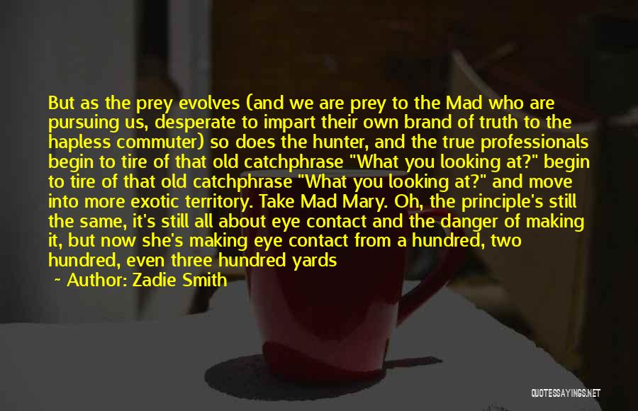Zadie Smith Quotes: But As The Prey Evolves (and We Are Prey To The Mad Who Are Pursuing Us, Desperate To Impart Their