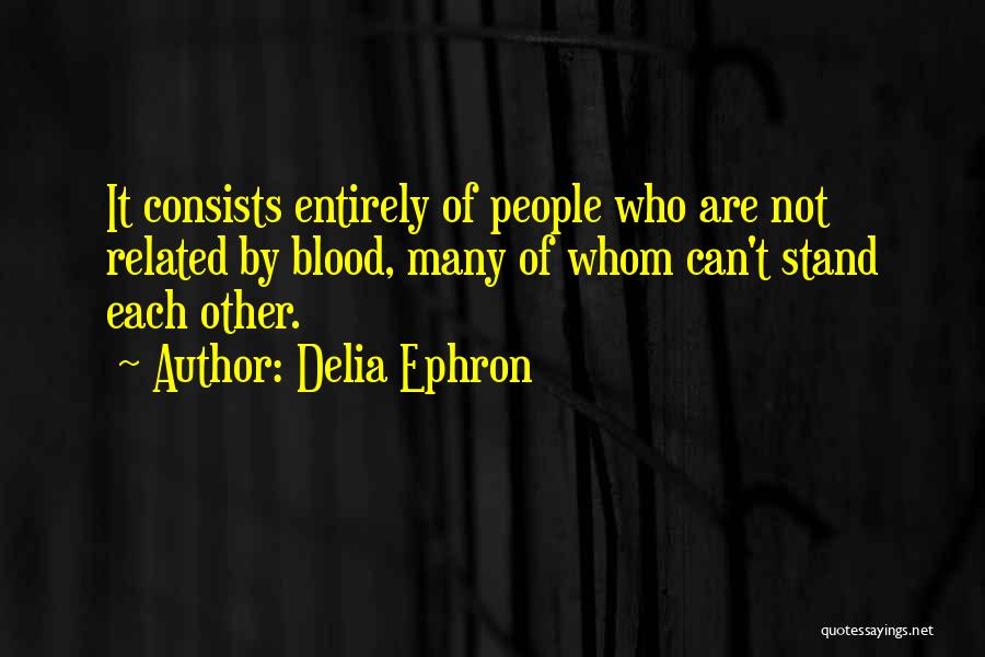 Delia Ephron Quotes: It Consists Entirely Of People Who Are Not Related By Blood, Many Of Whom Can't Stand Each Other.