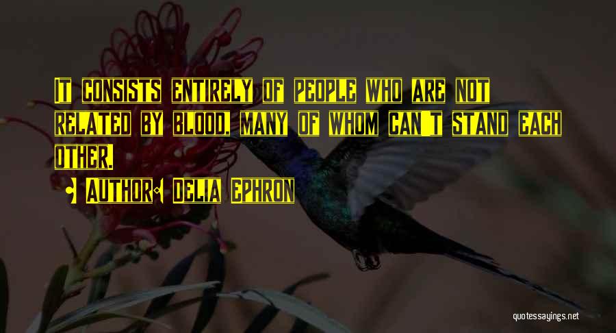 Delia Ephron Quotes: It Consists Entirely Of People Who Are Not Related By Blood, Many Of Whom Can't Stand Each Other.