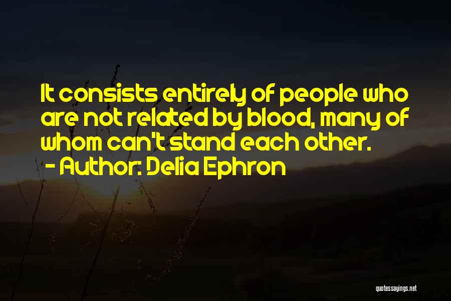 Delia Ephron Quotes: It Consists Entirely Of People Who Are Not Related By Blood, Many Of Whom Can't Stand Each Other.