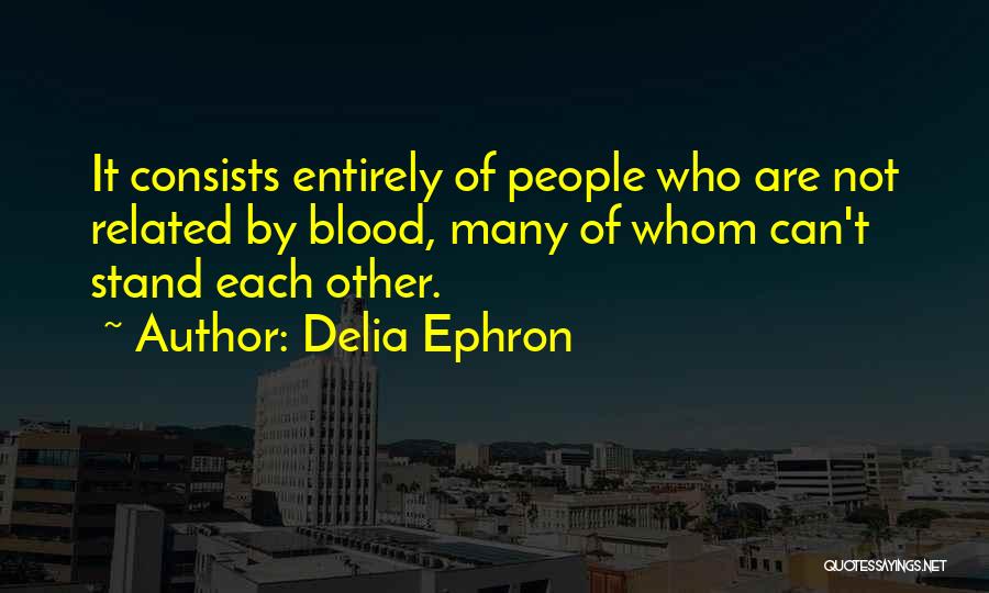 Delia Ephron Quotes: It Consists Entirely Of People Who Are Not Related By Blood, Many Of Whom Can't Stand Each Other.