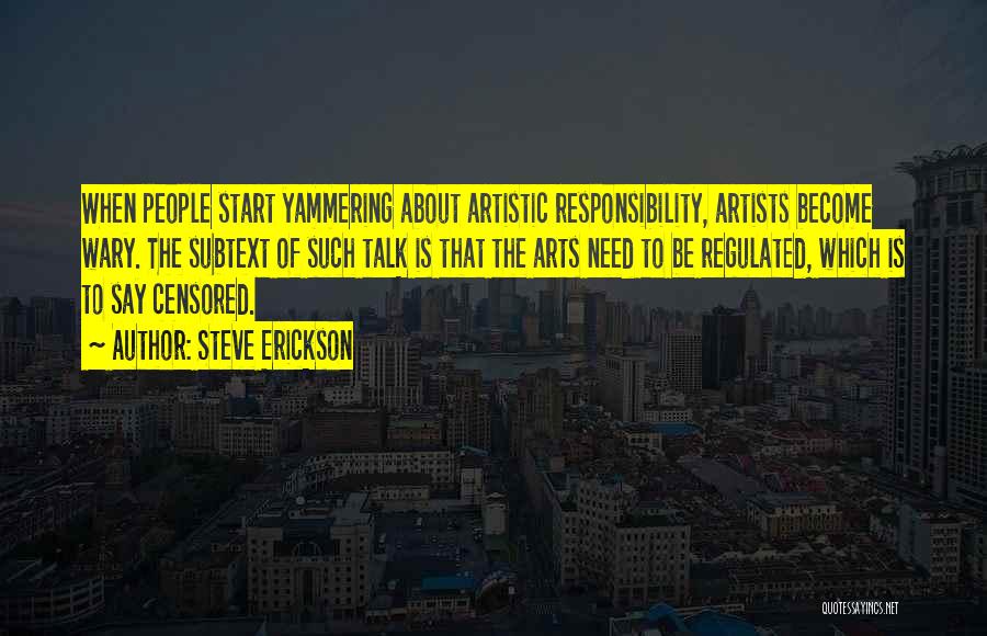Steve Erickson Quotes: When People Start Yammering About Artistic Responsibility, Artists Become Wary. The Subtext Of Such Talk Is That The Arts Need