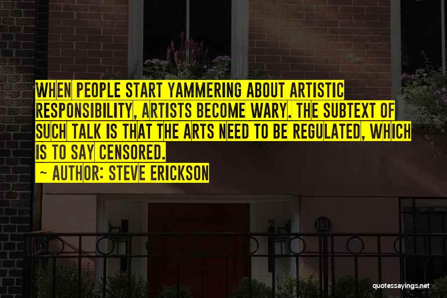 Steve Erickson Quotes: When People Start Yammering About Artistic Responsibility, Artists Become Wary. The Subtext Of Such Talk Is That The Arts Need