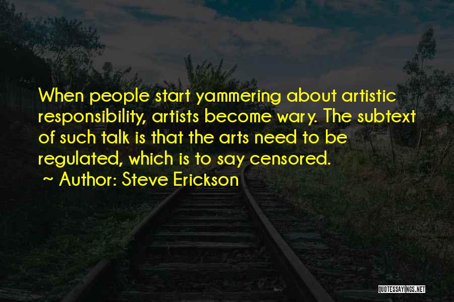 Steve Erickson Quotes: When People Start Yammering About Artistic Responsibility, Artists Become Wary. The Subtext Of Such Talk Is That The Arts Need