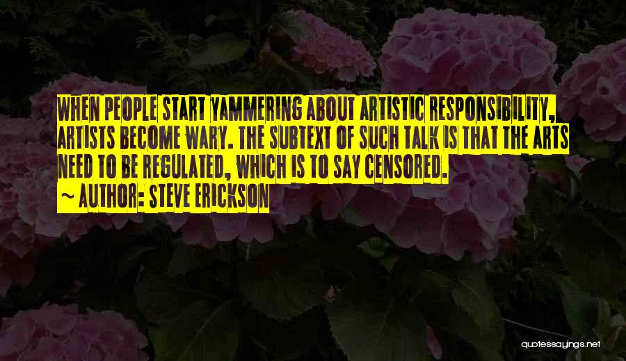 Steve Erickson Quotes: When People Start Yammering About Artistic Responsibility, Artists Become Wary. The Subtext Of Such Talk Is That The Arts Need