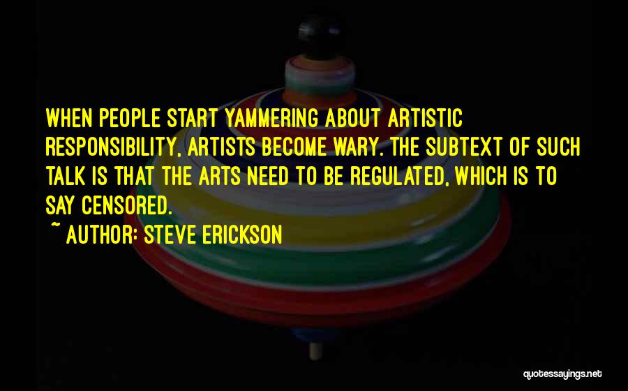 Steve Erickson Quotes: When People Start Yammering About Artistic Responsibility, Artists Become Wary. The Subtext Of Such Talk Is That The Arts Need
