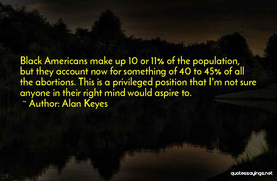 Alan Keyes Quotes: Black Americans Make Up 10 Or 11% Of The Population, But They Account Now For Something Of 40 To 45%