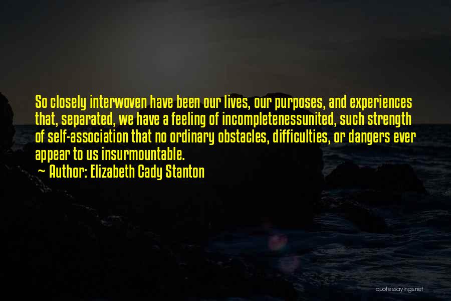 Elizabeth Cady Stanton Quotes: So Closely Interwoven Have Been Our Lives, Our Purposes, And Experiences That, Separated, We Have A Feeling Of Incompletenessunited, Such