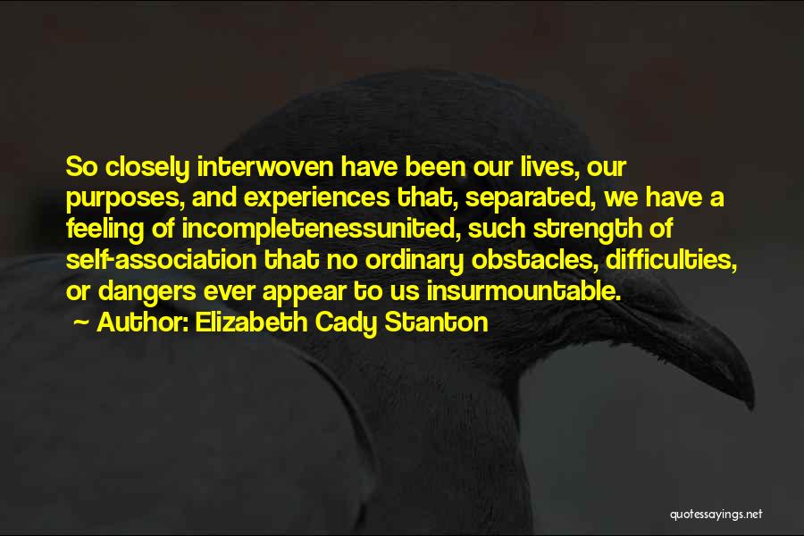 Elizabeth Cady Stanton Quotes: So Closely Interwoven Have Been Our Lives, Our Purposes, And Experiences That, Separated, We Have A Feeling Of Incompletenessunited, Such