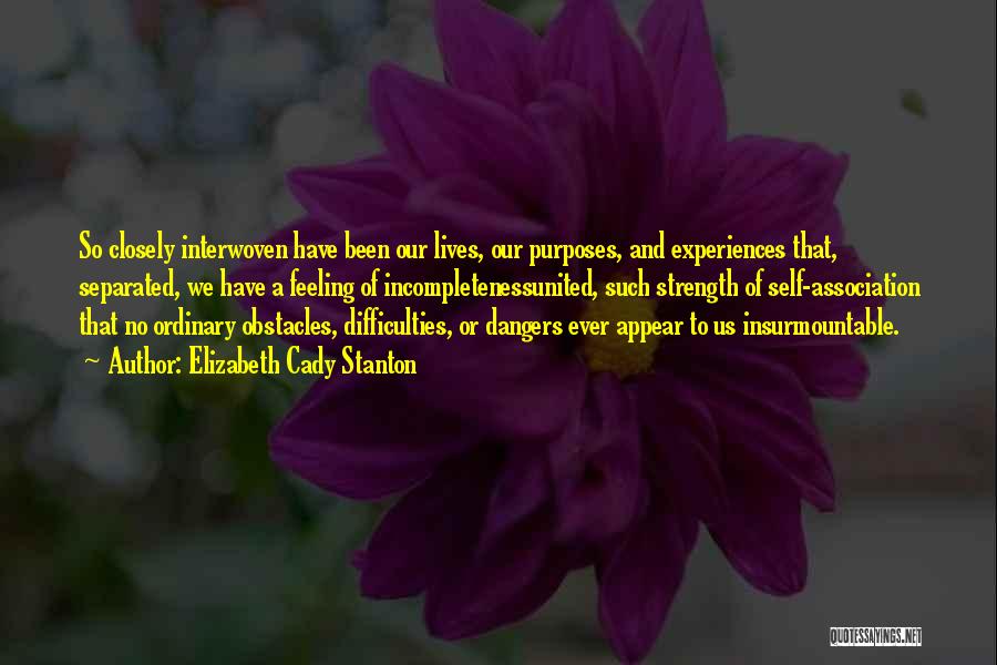 Elizabeth Cady Stanton Quotes: So Closely Interwoven Have Been Our Lives, Our Purposes, And Experiences That, Separated, We Have A Feeling Of Incompletenessunited, Such