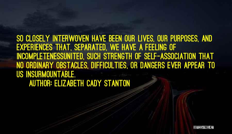 Elizabeth Cady Stanton Quotes: So Closely Interwoven Have Been Our Lives, Our Purposes, And Experiences That, Separated, We Have A Feeling Of Incompletenessunited, Such