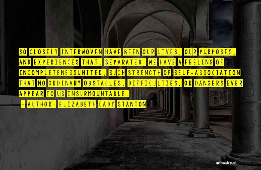 Elizabeth Cady Stanton Quotes: So Closely Interwoven Have Been Our Lives, Our Purposes, And Experiences That, Separated, We Have A Feeling Of Incompletenessunited, Such