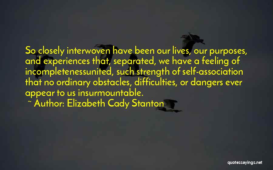 Elizabeth Cady Stanton Quotes: So Closely Interwoven Have Been Our Lives, Our Purposes, And Experiences That, Separated, We Have A Feeling Of Incompletenessunited, Such